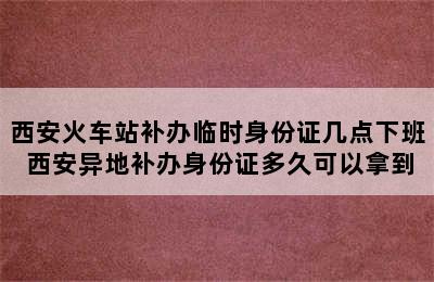 西安火车站补办临时身份证几点下班 西安异地补办身份证多久可以拿到